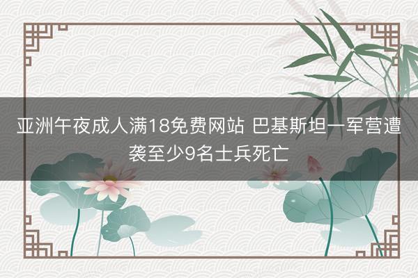 亚洲午夜成人满18免费网站 巴基斯坦一军营遭袭至少9名士兵死亡