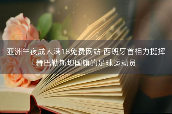 亚洲午夜成人满18免费网站 西班牙首相力挺挥舞巴勒斯坦国旗的足球运动员