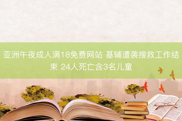 亚洲午夜成人满18免费网站 基辅遭袭搜救工作结束 24人死亡含3名儿童