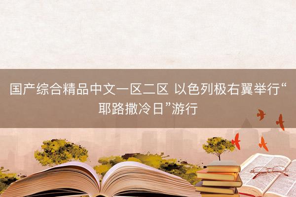 国产综合精品中文一区二区 以色列极右翼举行“耶路撒冷日”游行