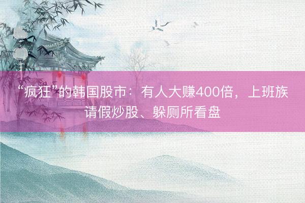 “疯狂”的韩国股市：有人大赚400倍，上班族请假炒股、躲厕所看盘