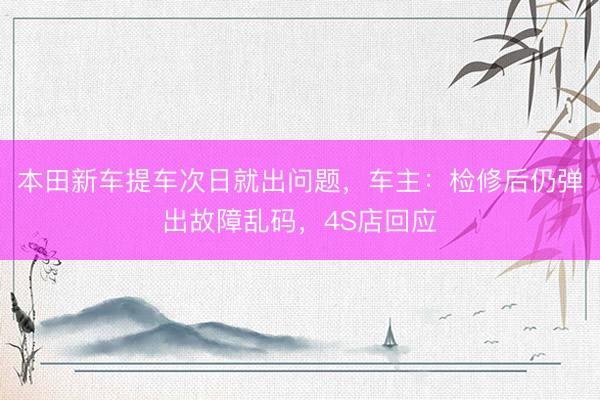 本田新车提车次日就出问题，车主：检修后仍弹出故障乱码，4S店回应