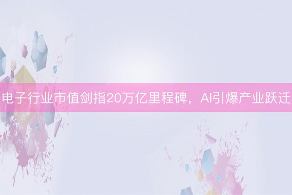 电子行业市值剑指20万亿里程碑，AI引爆产业跃迁