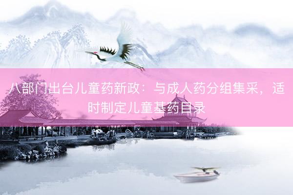 八部门出台儿童药新政：与成人药分组集采，适时制定儿童基药目录