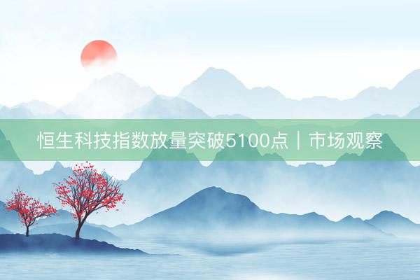 恒生科技指数放量突破5100点｜市场观察