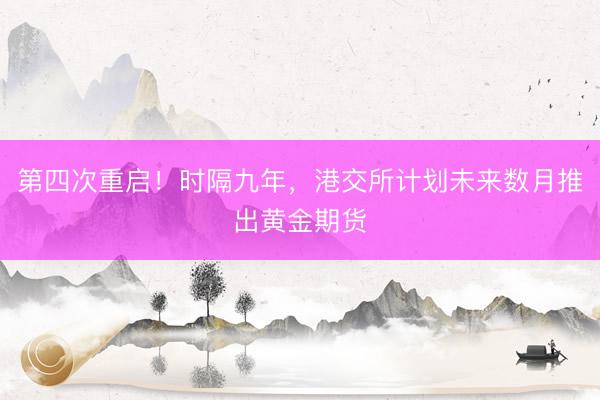 第四次重启!时隔九年,港交所计划未来数月推出黄金期货