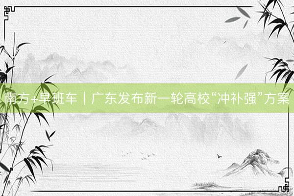 南方+早班车｜广东发布新一轮高校“冲补强”方案