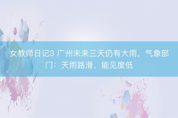 女教师日记3 广州未来三天仍有大雨，气象部门：天雨路滑、能见度低