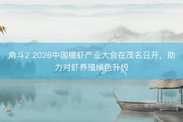 角斗2 2026中国棚虾产业大会在茂名召开，助力对虾养殖绿色升级