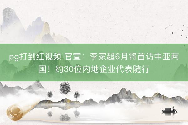 pg打到红视频 官宣:李家超6月将首访中亚两国!约30位内地企业代表随行