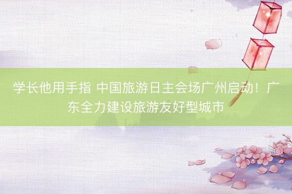 学长他用手指 中国旅游日主会场广州启动！广东全力建设旅游友好型城市