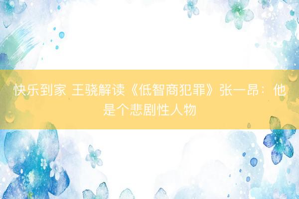 快乐到家 王骁解读《低智商犯罪》张一昂：他是个悲剧性人物