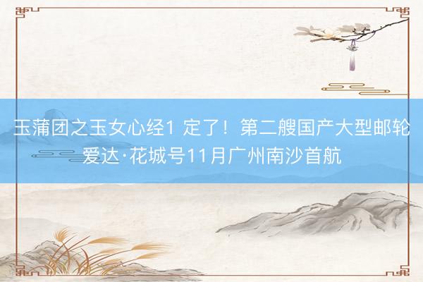 玉蒲团之玉女心经1 定了！第二艘国产大型邮轮爱达·花城号11月广州南沙首航