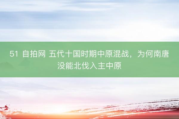 51 自拍网 五代十国时期中原混战，为何南唐没能北伐入主中原
