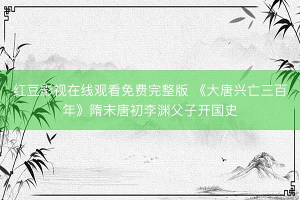 红豆影视在线观看免费完整版 《大唐兴亡三百年》隋末唐初李渊父子开国史