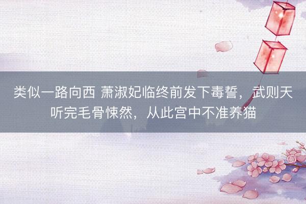 类似一路向西 萧淑妃临终前发下毒誓，武则天听完毛骨悚然，从此宫中不准养猫