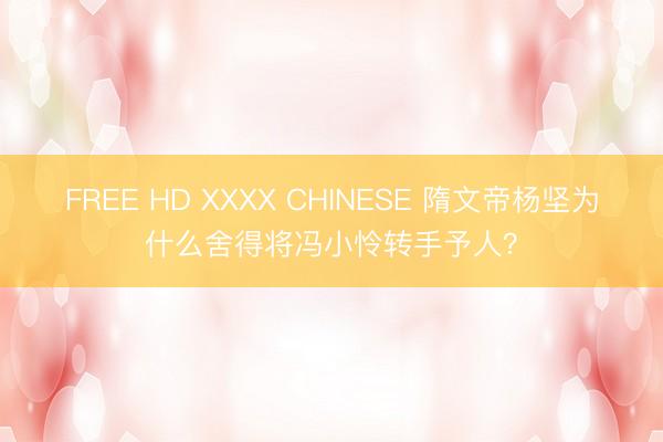 FREE HD XXXX CHINESE 隋文帝杨坚为什么舍得将冯小怜转手予人？