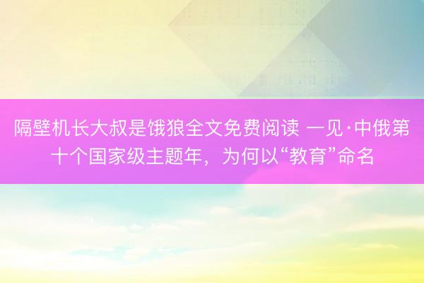 隔壁机长大叔是饿狼全文免费阅读 一见·中俄第十个国家级主题年，为何以“教育”命名
