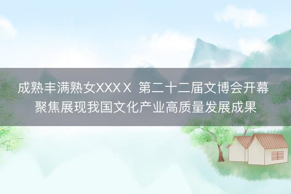 成熟丰满熟女XXXⅩ 第二十二届文博会开幕 聚焦展现我国文化产业高质量发展成果