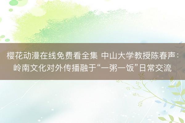 樱花动漫在线免费看全集 中山大学教授陈春声：岭南文化对外传播融于“一粥一饭”日常交流