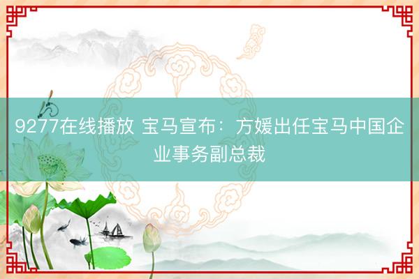 9277在线播放 宝马宣布：方媛出任宝马中国企业事务副总裁
