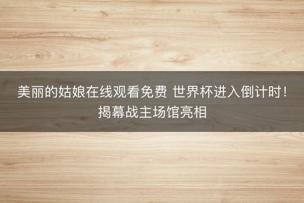 美丽的姑娘在线观看免费 世界杯进入倒计时！揭幕战主场馆亮相