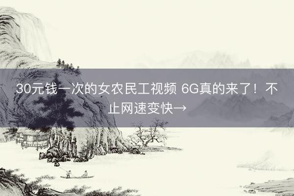 30元钱一次的女农民工视频 6G真的来了！不止网速变快→