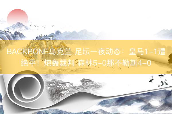 BACKBONE乌克兰 足坛一夜动态：皇马1-1遭绝平！炮轰裁判 森林5-0那不勒斯4-0