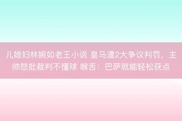 儿媳妇林婉如老王小说 皇马遭2大争议判罚，主帅怒批裁判不懂球 喉舌：巴萨就能轻松获点