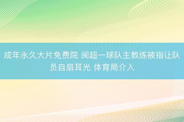 成年永久大片免费院 闽超一球队主教练被指让队员自扇耳光 体育局介入