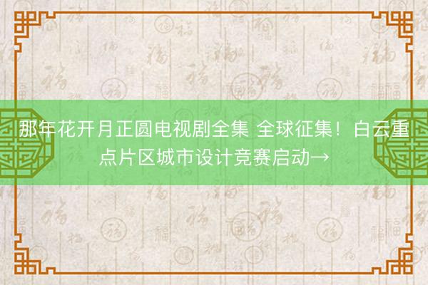 那年花开月正圆电视剧全集 全球征集！白云重点片区城市设计竞赛启动→