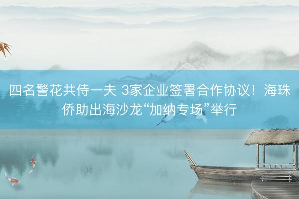 四名警花共侍一夫 3家企业签署合作协议！海珠侨助出海沙龙“加纳专场”举行