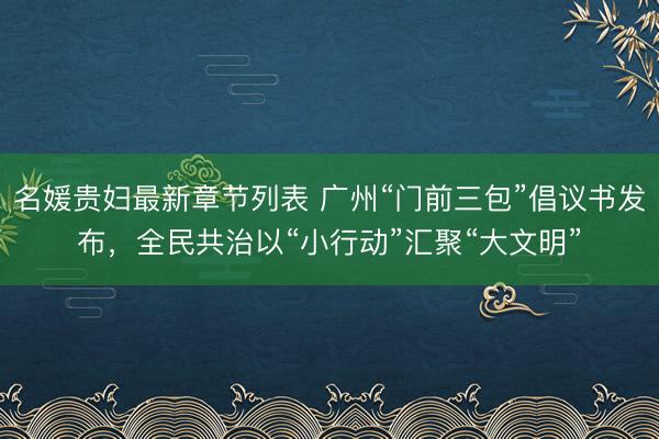 名媛贵妇最新章节列表 广州“门前三包”倡议书发布，全民共治以“小行动”汇聚“大文明”