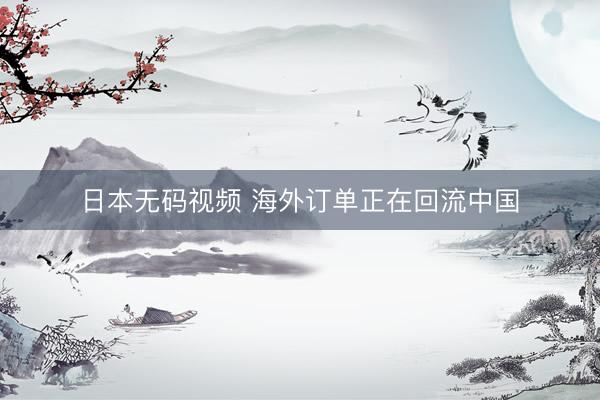 日本无码视频 海外订单正在回流中国