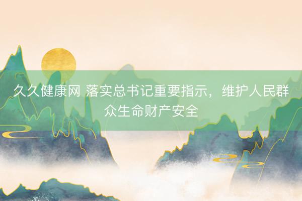 久久健康网 落实总书记重要指示，维护人民群众生命财产安全