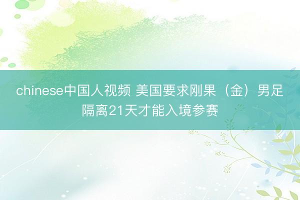 chinese中国人视频 美国要求刚果（金）男足隔离21天才能入境参赛