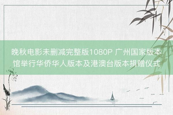 晚秋电影未删减完整版1080P 广州国家版本馆举行华侨华人版本及港澳台版本捐赠仪式
