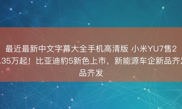 最近最新中文字幕大全手机高清版 小米YU7售23.35万起！比亚迪豹5新色上市，新能源车企新品齐发