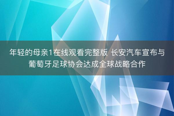 年轻的母亲1在线观看完整版 长安汽车宣布与葡萄牙足球协会达成全球战略合作