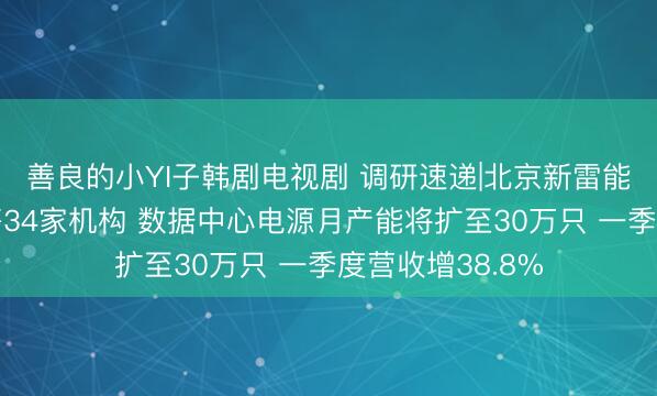 善良的小YI子韩剧电视剧 调研速递|北京新雷能接待中信证券等34家机构 数据中心电源月产能将扩至30万只 一季度营收增38.8%