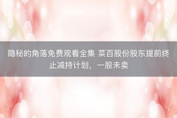 隐秘的角落免费观看全集 菜百股份股东提前终止减持计划，一股未卖
