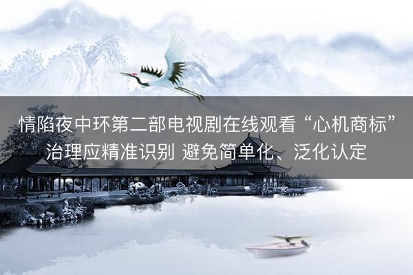 情陷夜中环第二部电视剧在线观看 “心机商标”治理应精准识别 避免简单化、泛化认定