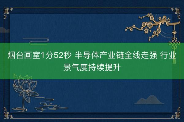烟台画室1分52秒 半导体产业链全线走强 行业景气度持续提升