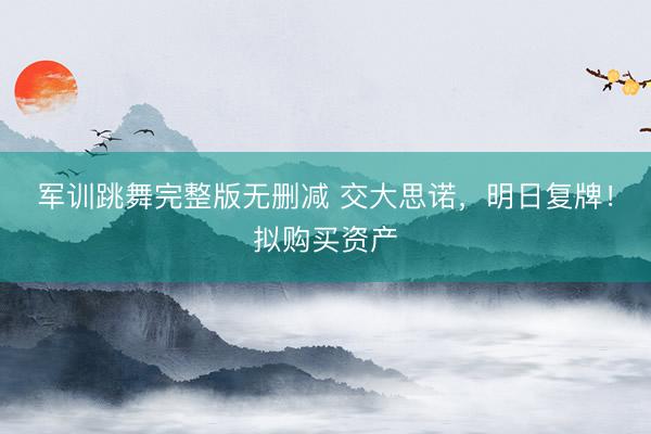 军训跳舞完整版无删减 交大思诺，明日复牌！拟购买资产