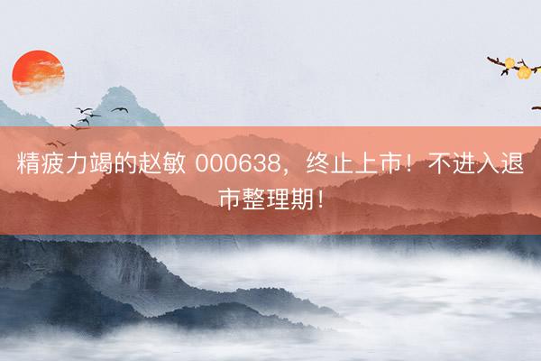 精疲力竭的赵敏 000638，终止上市！不进入退市整理期！