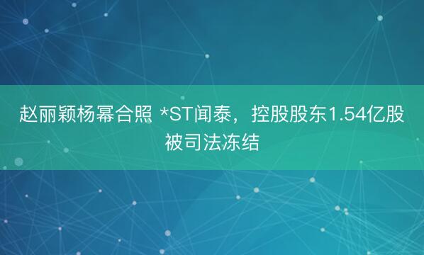 赵丽颖杨幂合照 *ST闻泰，控股股东1.54亿股被司法冻结