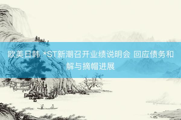欧美日韩 *ST新潮召开业绩说明会 回应债务和解与摘帽进展