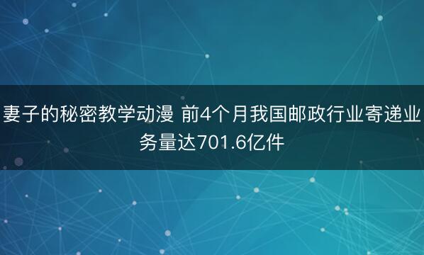 妻子的秘密教学动漫 前4个月我国邮政行业寄递业务量达701.6亿件