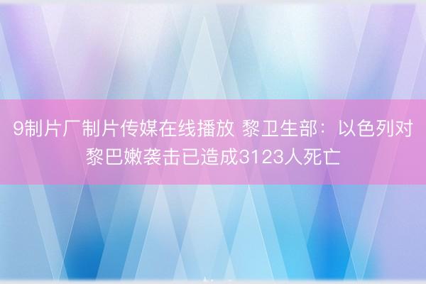 9制片厂制片传媒在线播放 黎卫生部：以色列对黎巴嫩袭击已造成3123人死亡