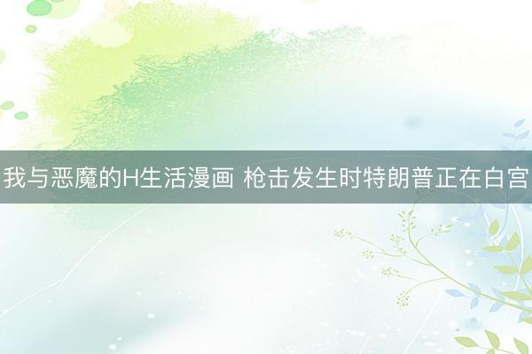 我与恶魔的H生活漫画 枪击发生时特朗普正在白宫